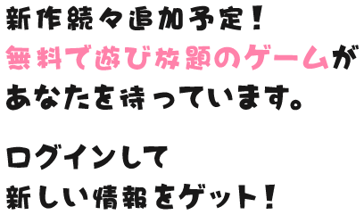 新作続々追加予定！無料で遊び放題のゲームがあなたを待っています。ログインして新しい情報をゲット！